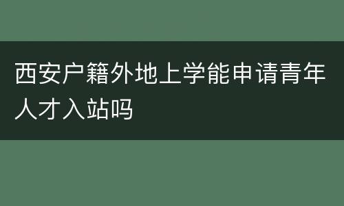 西安户籍外地上学能申请青年人才入站吗
