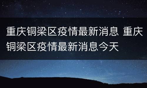 重庆铜梁区疫情最新消息 重庆铜梁区疫情最新消息今天