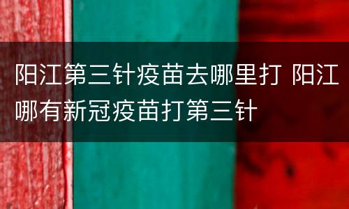 阳江第三针疫苗去哪里打 阳江哪有新冠疫苗打第三针