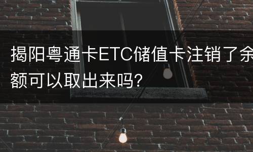 揭阳粤通卡ETC储值卡注销了余额可以取出来吗？