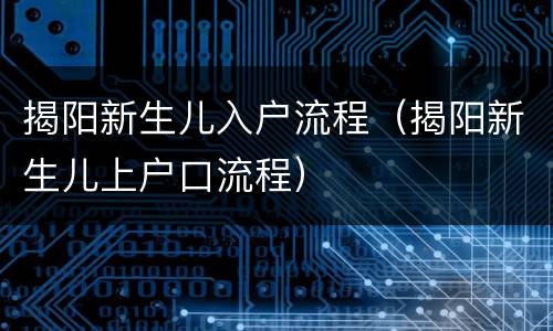 揭阳新生儿入户流程（揭阳新生儿上户口流程）