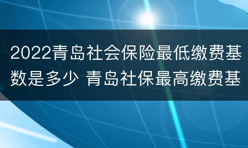 2022青岛社会保险最低缴费基数是多少 青岛社保最高缴费基数2020