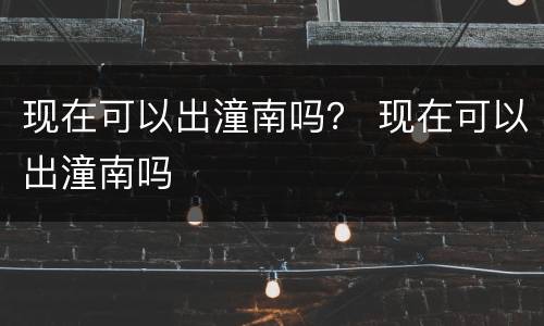 现在可以出潼南吗？ 现在可以出潼南吗