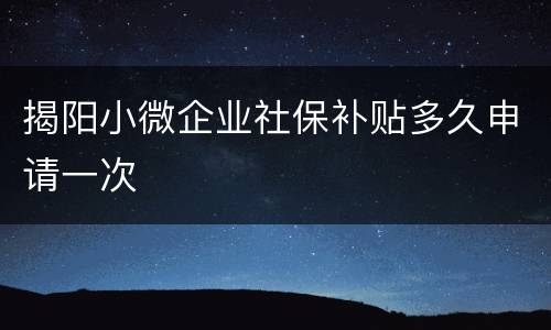 揭阳小微企业社保补贴多久申请一次