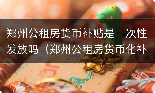 郑州公租房货币补贴是一次性发放吗（郑州公租房货币化补贴政策）