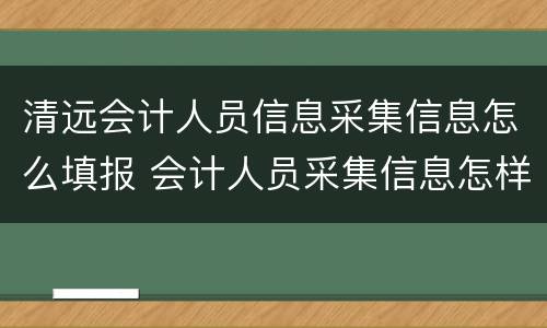 清远会计人员信息采集信息怎么填报 会计人员采集信息怎样填