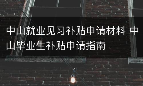 中山就业见习补贴申请材料 中山毕业生补贴申请指南