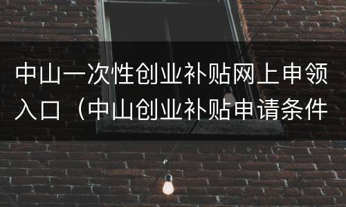 中山一次性创业补贴网上申领入口（中山创业补贴申请条件）