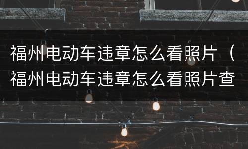 福州电动车违章怎么看照片（福州电动车违章怎么看照片查询）
