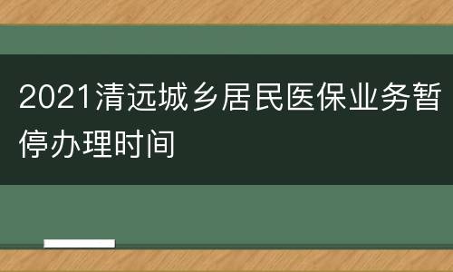 2021清远城乡居民医保业务暂停办理时间