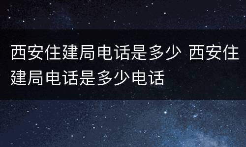 西安住建局电话是多少 西安住建局电话是多少电话