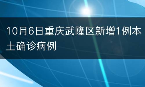 10月6日重庆武隆区新增1例本土确诊病例