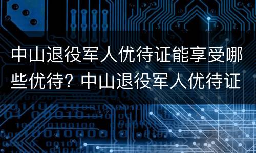 中山退役军人优待证能享受哪些优待? 中山退役军人优待证能享受哪些优待