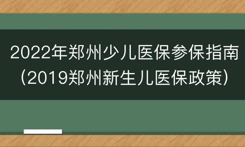 2022年郑州少儿医保参保指南（2019郑州新生儿医保政策）
