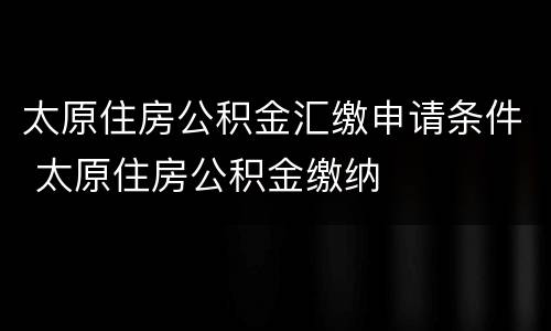太原住房公积金汇缴申请条件 太原住房公积金缴纳