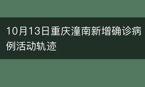 10月13日重庆潼南新增确诊病例活动轨迹