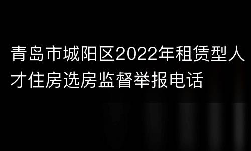 青岛市城阳区2022年租赁型人才住房选房监督举报电话