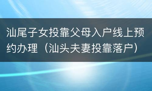 汕尾子女投靠父母入户线上预约办理（汕头夫妻投靠落户）