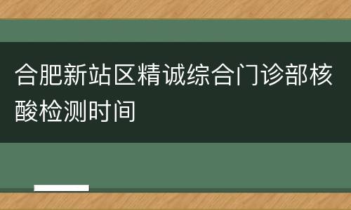 合肥新站区精诚综合门诊部核酸检测时间