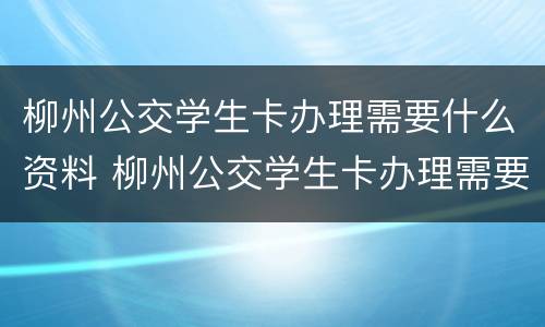 柳州公交学生卡办理需要什么资料 柳州公交学生卡办理需要什么资料和证件