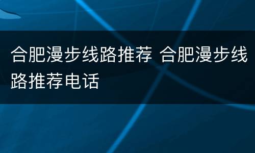 合肥漫步线路推荐 合肥漫步线路推荐电话