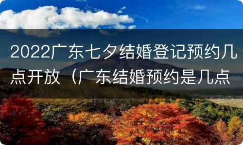 2022广东七夕结婚登记预约几点开放（广东结婚预约是几点开始）