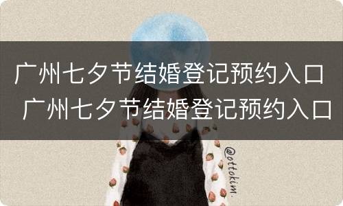 广州七夕节结婚登记预约入口 广州七夕节结婚登记预约入口在哪
