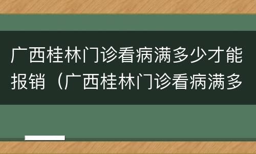 广西桂林门诊看病满多少才能报销（广西桂林门诊看病满多少才能报销医保）