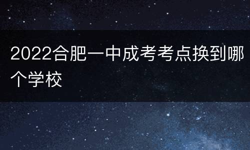 2022合肥一中成考考点换到哪个学校
