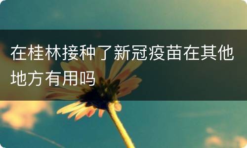 在桂林接种了新冠疫苗在其他地方有用吗