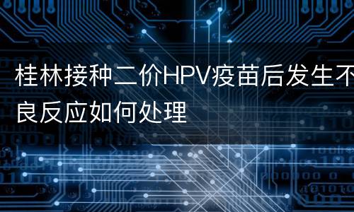 桂林接种二价HPV疫苗后发生不良反应如何处理