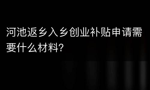 河池返乡入乡创业补贴申请需要什么材料？