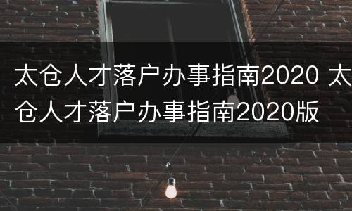 太仓人才落户办事指南2020 太仓人才落户办事指南2020版