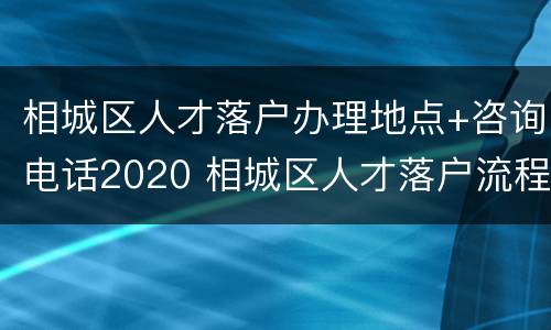 相城区人才落户办理地点+咨询电话2020 相城区人才落户流程