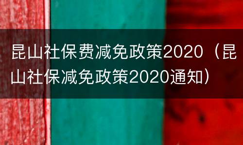 昆山社保费减免政策2020（昆山社保减免政策2020通知）