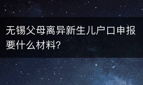 无锡父母离异新生儿户口申报要什么材料？