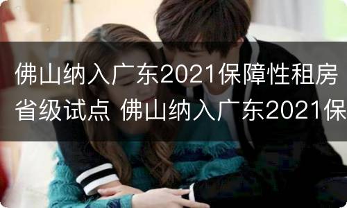 佛山纳入广东2021保障性租房省级试点 佛山纳入广东2021保障性租房省级试点项目