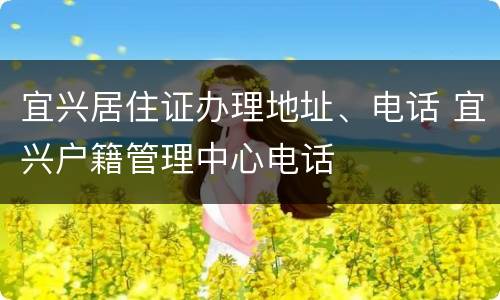 宜兴居住证办理地址、电话 宜兴户籍管理中心电话