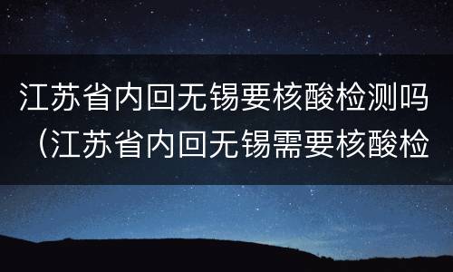 江苏省内回无锡要核酸检测吗（江苏省内回无锡需要核酸检测吗）
