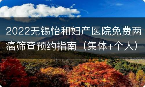 2022无锡怡和妇产医院免费两癌筛查预约指南（集体+个人）
