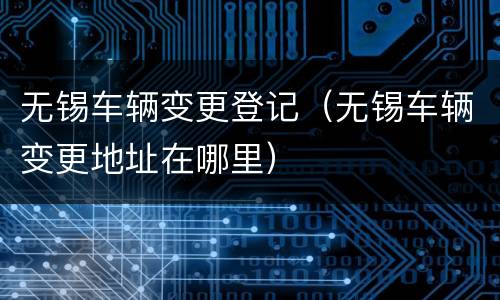 无锡车辆变更登记（无锡车辆变更地址在哪里）