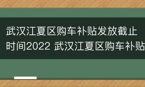 武汉江夏区购车补贴发放截止时间2022 武汉江夏区购车补贴发放截止时间2022年