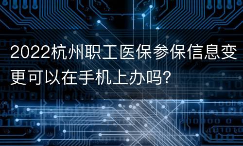 2022杭州职工医保参保信息变更可以在手机上办吗？