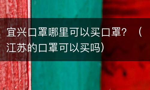 宜兴口罩哪里可以买口罩？（江苏的口罩可以买吗）
