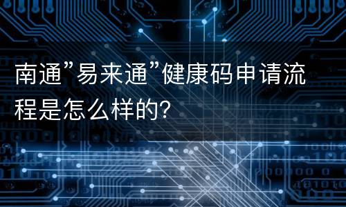 南通”易来通”健康码申请流程是怎么样的？