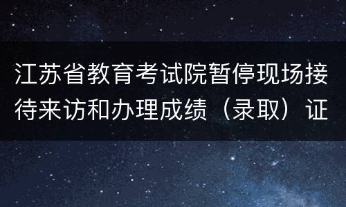 江苏省教育考试院暂停现场接待来访和办理成绩（录取）证明的通知