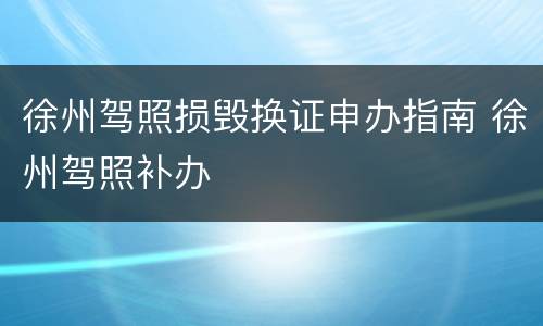 徐州驾照损毁换证申办指南 徐州驾照补办