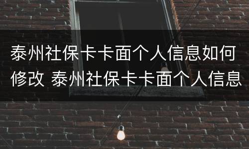 泰州社保卡卡面个人信息如何修改 泰州社保卡卡面个人信息如何修改呢