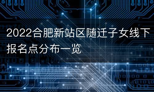 2022合肥新站区随迁子女线下报名点分布一览