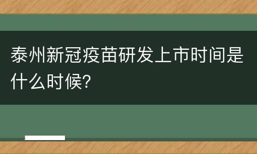 泰州新冠疫苗研发上市时间是什么时候？